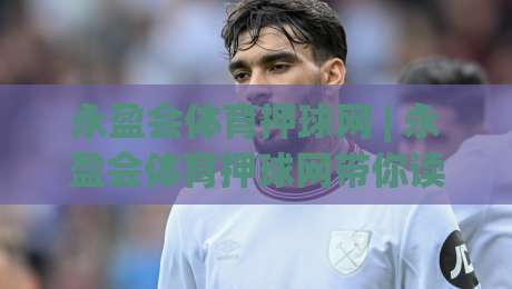 永盈会体育押球网 | 永盈会体育押球网带你读懂赛事数据背后的逻辑 (永盈会体育押球网)|今晚靠谱最火比球网高清技巧预选竞投论坛720P
