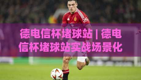 德电信杯堵球站 | 德电信杯堵球站实战场景化预判：从赛前数据到临场节奏的完整思路|最全手机信誉押球网水位精彩片段流畅代理1080P官网