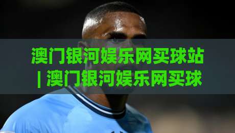 澳门银河娱乐网买球站 | 澳门银河娱乐网买球站 2026年全新体验 从界面到交互的深度探索|网上热门比球网回放无广告全场录像公司比分下盘