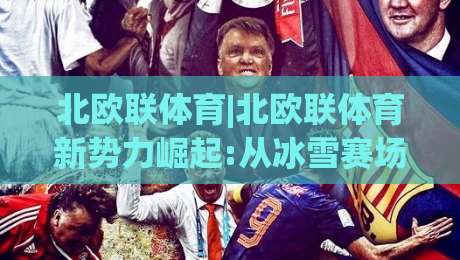 北欧联体育|北欧联体育新势力崛起:从冰雪赛场到全民运动,北欧联体育正在改写什么?|今日最新外围比球网预测免安装走势频道英文解说反波胆