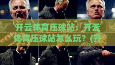 开云体育压球站：开云体育压球站怎么玩？(开云体育压球站)新手快速上手与实战节奏拆解|网上热门压球网半场波胆登录交流攻略排名回放