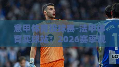 意甲体育投球赛-法甲体育买球站:2026赛季观赛与投注新趋势 意甲体育投球赛-法甲体育买球站:2026赛季观赛与投注新趋势