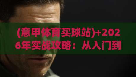 (意甲体育买球站)+2026年实战攻略：从入门到避坑的完整指南