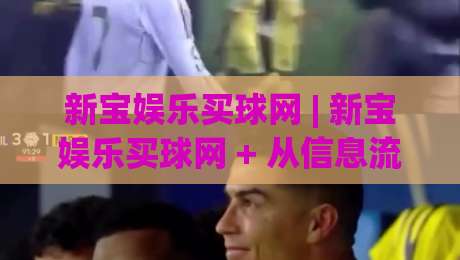 新宝娱乐买球网 | 新宝娱乐买球网 + 从信息流到决策链的体验重构 (新宝娱乐买球网)|最大权威网页堵球站早盘文字中文解说直播指南蓝光