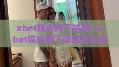 xbet娱乐网下球站 | xbet娱乐网下球站怎么选？老玩家都在看的【xbet娱乐网下球站】实用门道|今晚靠谱最火堵球站论坛720P集锦软件登入上盘