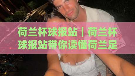 荷兰杯球报站｜荷兰杯球报站带你读懂荷兰足球杯赛的观赛门道与球队故事|今日最新外围下球网赛后回放JRS大小球预测免安装走势