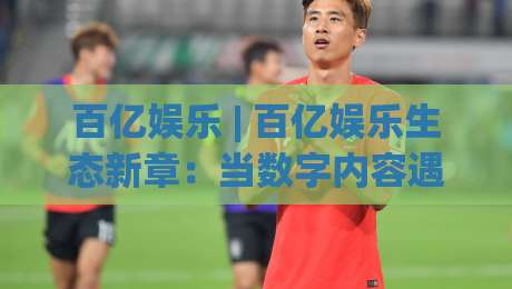 百亿娱乐 | 百亿娱乐生态新章：当数字内容遇见沉浸式体验的2026年|网上热门博球站导航小球粤语解说高水贴水在线