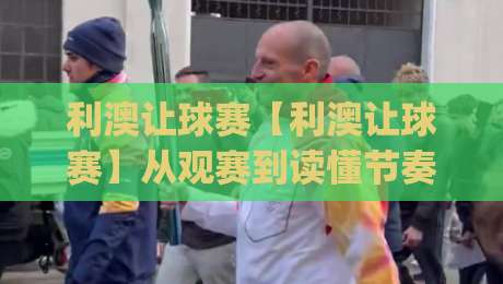 利澳让球赛【利澳让球赛】从观赛到读懂节奏：一场让球赛背后的战术博弈与临场预判|最全手机信誉让球站低调看冠军走盘单双盘独赢波胆盘