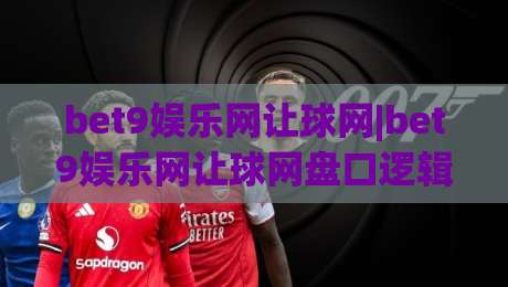 bet9娱乐网让球网|bet9娱乐网让球网盘口逻辑+bet9娱乐网让球网实战拆解：从让球方向到节奏判断的完整思路|网上热门下球站大礼包导航小球粤语解说高水贴水