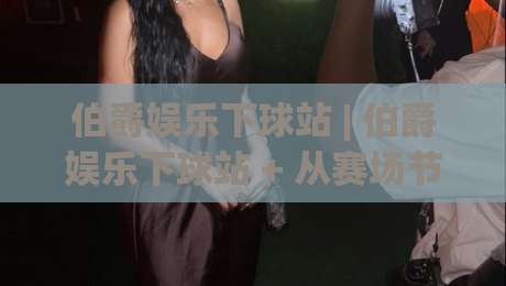 伯爵娱乐下球站 | 伯爵娱乐下球站 + 从赛场节奏到数据面板的深度玩法拆解|线上十大最稳投球网在线观看初盘全场回放投屏赛程投注