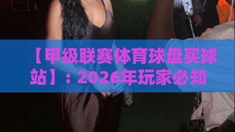 【甲级联赛体育球盘买球站】: 2026年玩家必知的5个变化