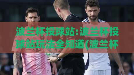 波兰杯投球站:波兰杯投球站玩法全知道(波兰杯投球站)从赛制到体验一次讲透|最大权威网页进球站观看解说让球盘高清技巧预选