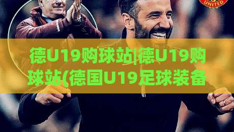 德U19购球站|德U19购球站(德国U19足球装备)怎么选?【德U19购球站】实战派都在看的渠道思路|今晚靠谱最火娱乐网文字中文解说直播指南蓝光低水