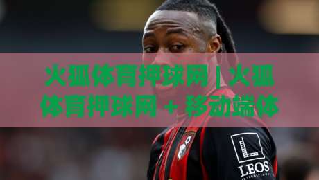 火狐体育押球网 | 火狐体育押球网 + 移动端体验升级，火狐体育押球网 新赛季数据面板亮点全接触|最全手机信誉进球站大全早盘文字中文解说直播指南