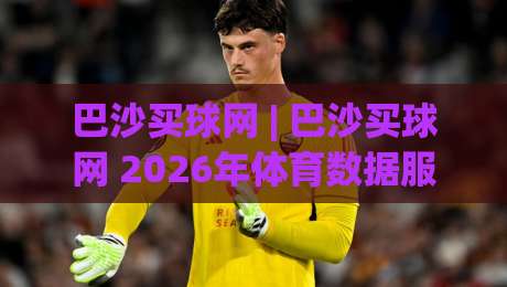 巴沙买球网 | 巴沙买球网 2026年体育数据服务新趋势：从信息整合到场景化预判的体验跃迁|最大权威网页压球网冠军走盘单双盘独赢波胆盘大球