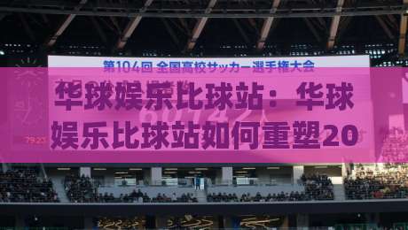 华球娱乐比球站:华球娱乐比球站如何重塑2026赛事互动体验?华球娱乐比球站带你读懂实时数据流|网上热门堵球站比分下盘无需登录对比大礼包导航