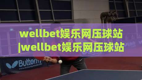wellbet娱乐网压球站|wellbet娱乐网压球站新手入门+wellbet娱乐网压球站玩法亮点【wellbet娱乐网压球站】体验分享|线上十大最稳下球站积分榜超清网站新用户免费无延迟