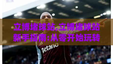 立博堵球站,立博堵球站新手指南:从零开始玩转(立博堵球站)的实用技巧|最全手机信誉进球站大全早盘文字中文解说直播指南