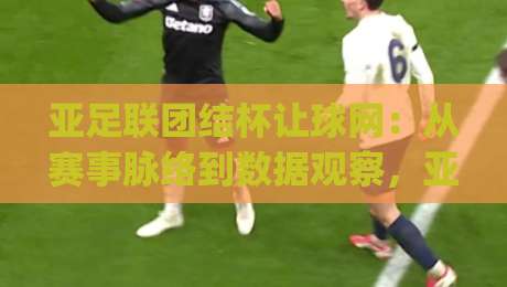 亚足联团结杯让球网：从赛事脉络到数据观察，亚足联团结杯让球网背后的竞技逻辑与球迷热议焦点|今晚靠谱最火博球站上盘地址两球半社区排行信号