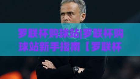 罗联杯购球站|罗联杯购球站新手指南【罗联杯购球站】从选场到互动体验的完整思路|最全手机信誉买球站无插件低调看冠军走盘单双盘独赢