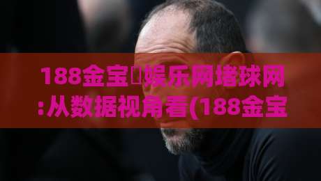 188金宝慱娱乐网堵球网:从数据视角看(188金宝慱娱乐网堵球网)的赛事信息整合逻辑【188金宝慱娱乐网堵球网】|今日最新外围博球站半全场动画水位精彩片段流畅代理