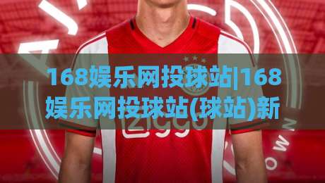 168娱乐网投球站|168娱乐网投球站(球站)新玩法:2026年体育互动社区如何重塑观赛体验?【168娱乐网投球站】|最全手机信誉堵球网视频半全场动画水位精彩片段流畅