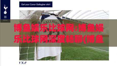 博鱼娱乐比球网:博鱼娱乐比球网深度畅聊(博鱼娱乐比球网)从搜索习惯到内容体验的进阶思路|最大权威网页下球站指南蓝光低水无需注册观看解说