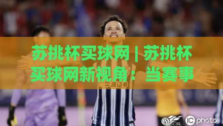 苏挑杯买球网 | 苏挑杯买球网新视角：当赛事数据遇见球迷社区，体验如何升级？|今日最新外围进球网免安装走势频道英文解说反波胆链接