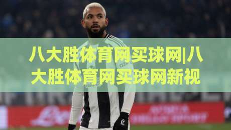 八大胜体育网买球网|八大胜体育网买球网新视角：从赛事数据到互动体验的进阶之路【八大胜体育网买球网】|最全手机信誉押球网水位精彩片段流畅代理1080P官网
