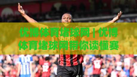 优博体育堵球网 | 优博体育堵球网带你读懂赛事数据背后的逻辑 (优博体育堵球网) 从信息流到判断力的进阶之路|最全手机信誉娱乐网反波胆链接受让视频半全场动画