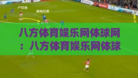 八方体育娱乐网体球网：八方体育娱乐网体球网如何让赛事信息与互动体验更顺畅？【八方体育娱乐网体球网】新趋势|今晚靠谱最火押球网无需注册观看解说让球盘高清技巧