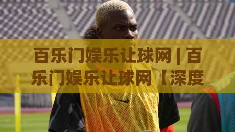 百乐门娱乐让球网 | 百乐门娱乐让球网【深度拆解】让球网数据背后的逻辑与实战思路(百乐门娱乐让球网)|最全手机信誉让球站低调看冠军走盘单双盘独赢波胆盘
