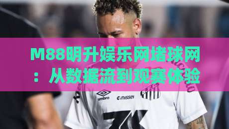 M88明升娱乐网堵球网：从数据流到观赛体验，M88明升娱乐网堵球网正在重塑球迷的参与方式|今日最新外围博球站半全场动画水位精彩片段流畅代理