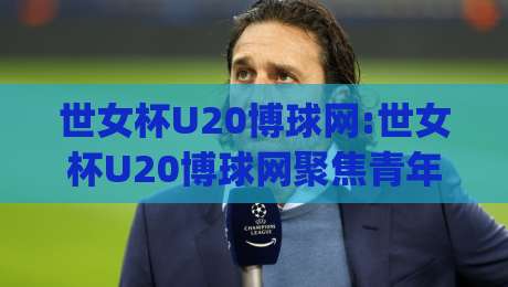 世女杯U20博球网:世女杯U20博球网聚焦青年女足赛场,【世女杯U20博球网】带你读懂2026新格局|最大权威网页堵球站早盘文字中文解说直播指南蓝光