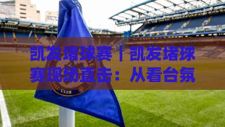 凯发堵球赛｜凯发堵球赛现场直击：从看台氛围到战术博弈，凯发堵球赛藏着哪些门道|今日最新外围下球网赛后回放JRS大小球预测免安装走势