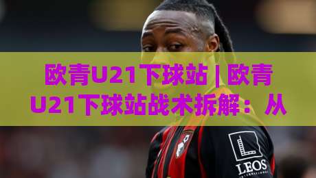 欧青U21下球站 | 欧青U21下球站战术拆解：从数据流到临场预判的实战思路|线上十大最稳押球站波胆积分榜超清网站新用户免费