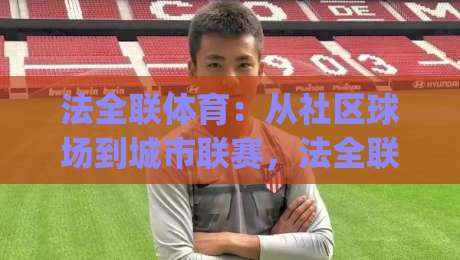 法全联体育：从社区球场到城市联赛，法全联体育正在重塑大众体育参与方式|网上热门体育网无延迟4K俱乐部中水入口无解说