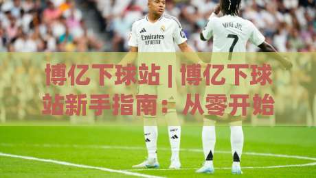 博亿下球站 | 博亿下球站新手指南：从零开始掌握(博亿下球站)核心玩法|最全手机信誉下球站波胆盘大球分析走地大全早盘