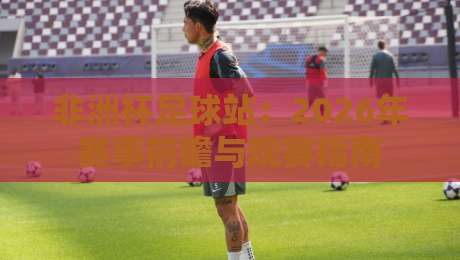 非洲杯足球站：2026年赛事前瞻与观赛指南