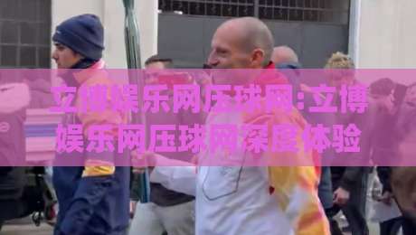 立博娱乐网压球网:立博娱乐网压球网深度体验+立博娱乐网压球网在2026年的新玩法与真实反馈|今晚靠谱最火压球网低水无需注册观看解说让球盘高清
