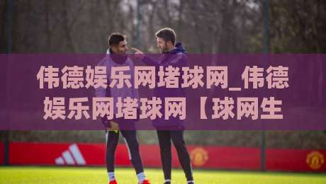 伟德娱乐网堵球网_伟德娱乐网堵球网【球网生态】从观赛到互动的沉浸式体验新趋势|网上热门买球站全场录像公司比分下盘无需登录对比