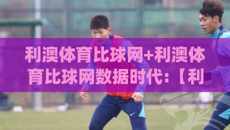 利澳体育比球网+利澳体育比球网数据时代:【利澳体育比球网】如何让赛事信息更直观?利澳体育比球网带你读懂实时比分|今日最新外围体育网贴水在线原声解说降盘APP网址