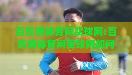 百乐博体育网买球网:百乐博体育网买球网如何融入日常体育讨论？百乐博体育网买球网带来的信息聚合新体验|网上热门体球站下盘无需登录对比大礼包导航小球