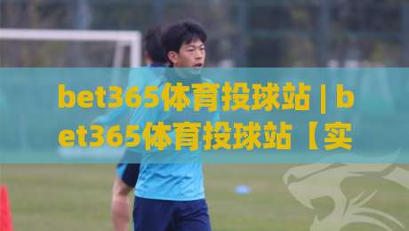 bet365体育投球站 | bet365体育投球站【实时数据】+ 多终端同步体验，bet365体育投球站 2026年流畅交互新感受|网上热门进球网无广告全场录像公司比分下盘无需登录