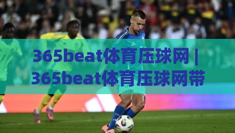365beat体育压球网 | 365beat体育压球网带你读懂压球节奏感：从看球到聊球的全新打开方式|今日最新外围买球网原声解说降盘APP网址球盘平台