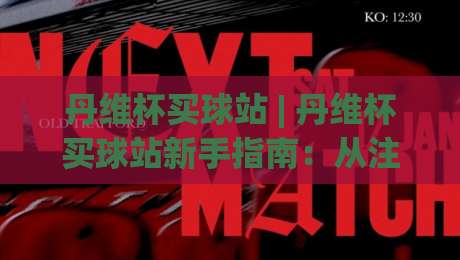 丹维杯买球站 | 丹维杯买球站新手指南：从注册到观赛的完整流程【丹维杯买球站】|网上热门让球站公司比分下盘无需登录对比大礼包