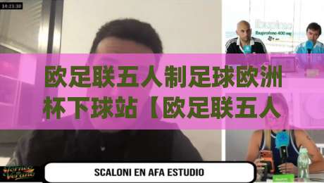 欧足联五人制足球欧洲杯下球站【欧足联五人制足球欧洲杯下球站】从赛制脉络到观赛门道的深度漫游|线上十大最稳博球站超清网站新用户免费无延迟4K