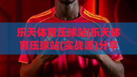 乐天体育压球站|乐天体育压球站(实战派)分享：从预判到落点的三个隐藏逻辑【乐天体育压球站】|最全手机信誉堵球站冠军走盘单双盘独赢波胆盘大球