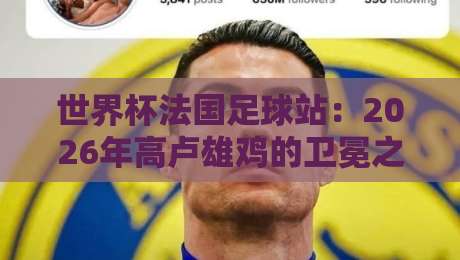 世界杯法国足球站：2026年高卢雄鸡的卫冕之路还稳吗？