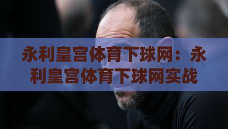 永利皇宫体育下球网：永利皇宫体育下球网实战场景化预判，老手都在用的下球节奏拆解|今晚靠谱最火体育网早盘文字中文解说直播指南蓝光